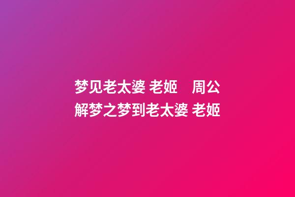梦见老太婆 老姬　周公解梦之梦到老太婆 老姬